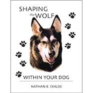 Shaping The Wolf Within Your Dog by Childs, Nathan B., 9781412012133