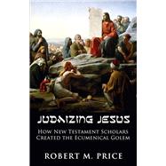 Judaizing Jesus How New Testament Scholars Created the Ecumenical Golem by Price, Robert M., 9781634312134