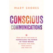 Conscious Communications Your Step-by-Step Guide to Harnessing the Power of Your Words to Change Your Mind, Your Choices, and Your Life by Shores, Mary, 9781401952136