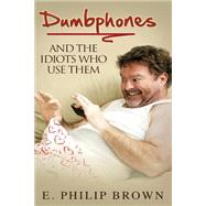 Dumbphones and the Idiots Who Use Them by Brown, E. Philip, 9781505202137