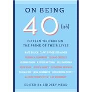 On Being 40(ish) Fifteen Writers on the Prime of Their Lives by Mead, Lindsey, 9781501172144