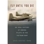 Fly Until You Die An Oral History of Hmong Pilots in the Vietnam War by Vang, Chia Youyee, 9780190622145