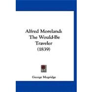 Alfred Moreland : The Would-Be Traveler (1839) by Mogridge, George, 9781120142146