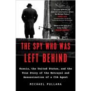 The Spy Who Was Left Behind Russia, the United States, and the True Story of the Betrayal and Assassination of a CIA Agent by Pullara, Michael, 9781501152146