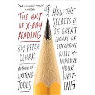 The Art of X-Ray Reading How the Secrets of 25 Great Works of Literature Will Improve Your Writing by Clark, Roy Peter, 9780316282147