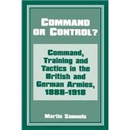 Command or Control?: Command, Training and Tactics in the British and German Armies, 1888-1918 by Samuels; Martin, 9780714642147