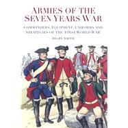 Armies of the Seven Years War Commanders, Equipment, Uniforms and Strategies of the 'First World War' by Smith, Digby, 9780752492148