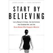 Start by Believing Larry Nassar's Crimes, the Institutions that Enabled Him, and the Brave Women Who Stopped a Monster by Barr, John; Murphy, Dan, 9780316532150