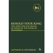Behold Your King The Hope For the House of David in the Book of Zechariah by Petterson, Anthony Robert, 9780567092151
