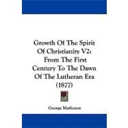 Growth of the Spirit of Christianity V2 : From the First Century to the Dawn of the Lutheran Era (1877) by Matheson, George, 9781104092153