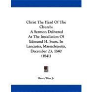 Christ the Head of the Church : A Sermon Delivered at the Installation of Edmund H. Sears, in Lancaster, Massachusetts, December 23, 1840 (1841) by Ware, Henry, Jr., 9781104082154