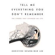 Tell Me Everything You Don't Remember by Lee, Christine Hyung-oak, 9780062422156