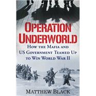 Operation Underworld How the Mafia and U.S. Government Teamed Up to Win World War II by Black, Matthew, 9780806542157