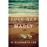 Love Her Madly A Novel by Lee, M. Elizabeth, 9781501112157