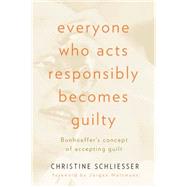 Everyone Who Acts Responsibly Becomes Guilty : Bonhoeffer's Concept of Accepting Guilt by Schliesser, Christine, 9780664232160