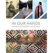 In Our Hands: Native Photography, 1890 to Now by ill Ahlberg Yohe, Jaida Grey Eagle and Casey Riley, 9780300272161