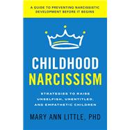 Childhood Narcissism Strategies to Raise Unselfish, Unentitled, and Empathetic Children by Little, PhD, Mary Ann, 9781538182161