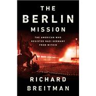The Berlin Mission The American Who Resisted Nazi Germany from Within by Breitman, Richard, 9781541742161