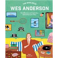 The Worlds of Wes Anderson The Influences and Inspiration Behind the Iconic Films by Woodward, Adam, 9780711282162
