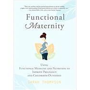 Functional Maternity: Using Functional Medicine and Nutrition to Improve Pregnancy and Childbirth Outcomes by Thompson, Sarah;, 9781951692162