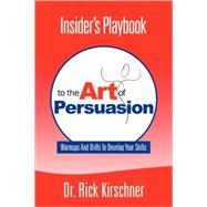 Insider's Playbook to the Art of Persuasion: Warmups and Drills to Develop Your Skills by Kirschner, Rick, 9780615162164