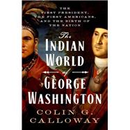 The Indian World of George Washington The First President, the First Americans, and the Birth of the Nation by Calloway, Colin G., 9780190652166