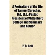 A Portraiture of the Life of Samuel Sprecher, D.d., L.l.d. by Bell, P. G., 9780217162166