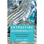 Extracting Accountability Engineers and Corporate Social Responsibility by Smith, Jessica, 9780262542166