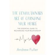 The Revolutionary Art of Changing Your Heart The essential guide to recharging your relationship by Fuller, Andrew, 9780733642166