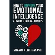 How to Improve Your Emotional Intelligence at Work & in Relationships by Hayashi, Shawn Kent, 9781523412167