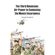The Third Dimension Air Power in Combating the Maoist Insurgency by Agarwal, Capt. A K., 9789382652168