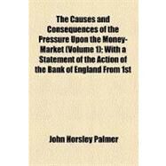The Causes and Consequences of the Pressure upon the Money-market: With a Statement of the Action of the Bank of England from 1st October, 1833, to the 27th December, 1836 by Palmer, John Horsley, 9781458912169