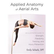 Applied Anatomy of Aerial Arts An Illustrated Guide to Strength, Flexibility, Training, and Injury Prevention by SCHERB, EMILY, 9781623172169
