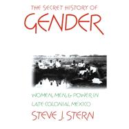 The Secret History of Gender: Women, Men, and Power in Late Colonial Mexico by Stern, Steve J., 9780807822173