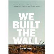 We Built the Wall How the US Keeps Out Asylum Seekers from Mexico, Central America and Beyond by Truax, Eileen; Stockwell, Diane, 9781786632173