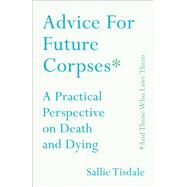 Advice for Future Corpses (and Those Who Love Them) A Practical Perspective on Death and Dying by Tisdale, Sallie, 9781501182174