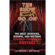 The Show Won't Go On The Most Shocking, Bizarre, and Historic Deaths of Performers Onstage by Abraham, Jeff; Kearns, Burt, 9781641602174