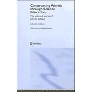 Constructing Worlds through Science Education: The Selected Works of John K. Gilbert by Gilbert; John K., 9780415352178