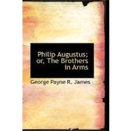 Philip Augustus: Or, the Brothers in Arms by James, George Payne R., 9780554572178