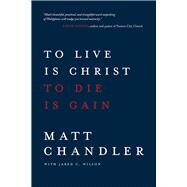 To Live Is Christ to Die Is Gain by Chandler, Matt; Wilson, Jared C., 9780781412179