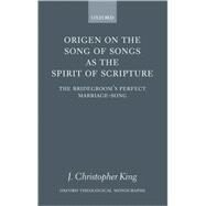 Origen on the Song of Songs As the Spirit of Scripture The Bridegroom's Perfect Marriage-Song by King, J. Christopher, 9780199272181