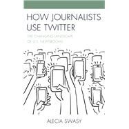 How Journalists Use Twitter The Changing Landscape of U.S. Newsrooms by Swasy, Alecia, 9781498532181