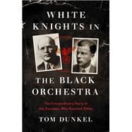 White Knights in the Black Orchestra The Extraordinary Story of the Germans Who Resisted Hitler by Dunkel, Tom, 9780306922183