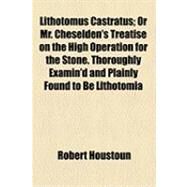 Lithotomus Castratus: Or Mr. Cheselden's Treatise on the High Operation for the Stone. Thoroughly Examin'd and Plainly Found to Be Lithotomia Douglassiana, Under Another Ti by Houstoun, Robert; Cheselden, William, 9781154502183