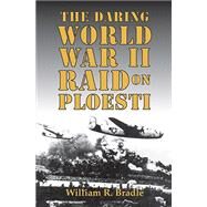 The Daring World War II Raid on Ploesti by Bradle, William R., 9781455622184