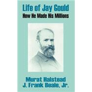 Life of Jay Gould : How He Made His Millions by Halstead, Murat; Beale, J. Frank, Jr., 9780894992186