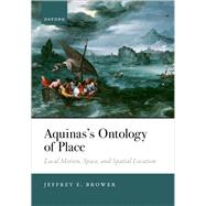 Aquinas's Ontology of Place Local Motion, Space, and Spatial Location by Brower, Jeffrey E., 9780197842188
