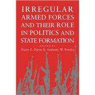 Irregular Armed Forces and Their Role in Politics and State Formation by Edited by Diane E. Davis , Anthony W. Pereira, 9780521012188