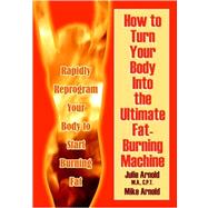 How to Turn Your Body into the Ultimate Fat-burning Machine!: Reprogram Your Body to Stop Storing Fat And Start Burning It... by Arnold, M. A. Julie; Arnold, Julie, 9781598002188