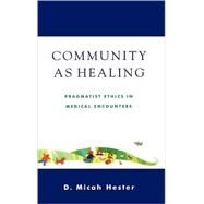 Community As Healing Pragmatist Ethics in Medical Encounters by Hester, Micah D., 9780742512191